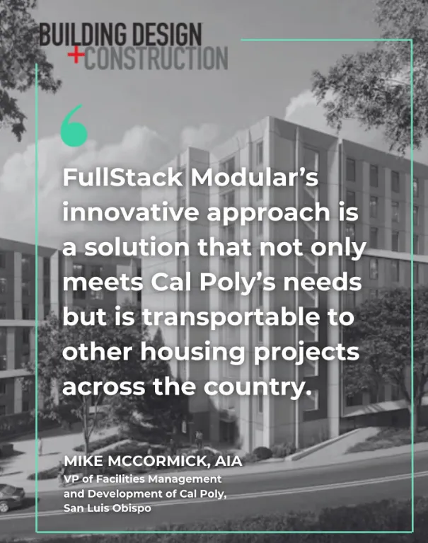 Building Design + Construction quote from Mike McCormick, AIA, VP of Facilities Management and Development of Cal Poly, San Luis Obispo: “FullStack Modular’s innovative approach is a solution that not only meets Cal Poly’s needs but is transportable to other housing projects across the country.”